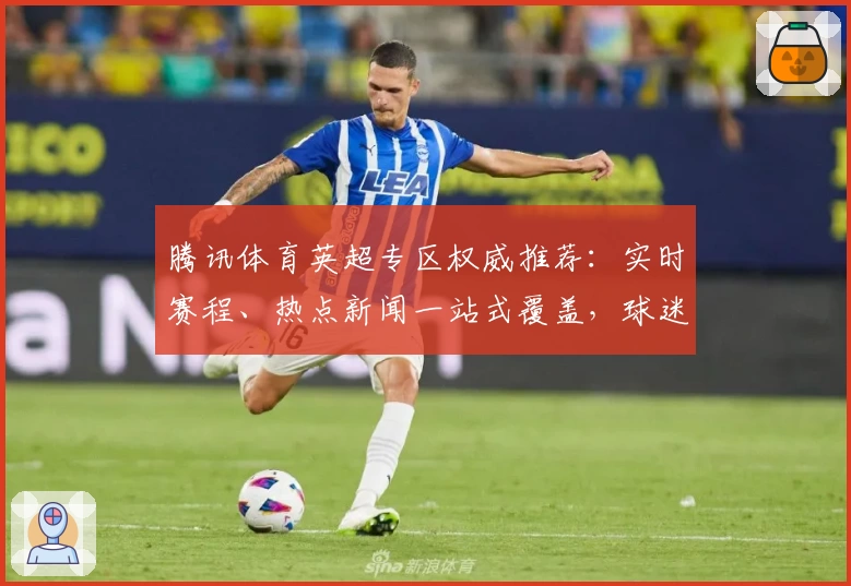 腾讯体育英超专区权威推荐:实时赛程、热点新闻一站式覆盖,球迷必备全新体验