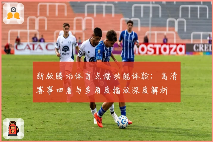 新版腾讯体育点播功能体验:高清赛事回看与多角度播放深度解析