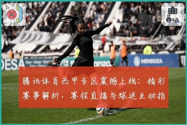 腾讯体育西甲专区震撼上线：精彩赛事解析、赛程直播与球迷互动指南