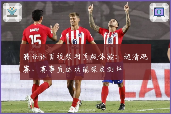 腾讯体育视频网页版体验：超清观赛、赛事直达功能深度测评