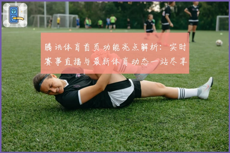 腾讯体育首页功能亮点解析:实时赛事直播与最新体育动态一站尽享