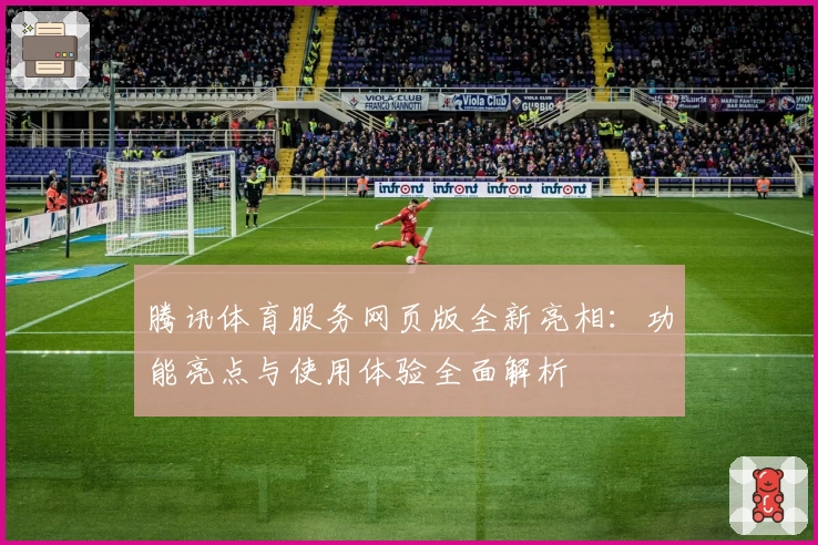 腾讯体育服务网页版全新亮相：功能亮点与使用体验全面解析