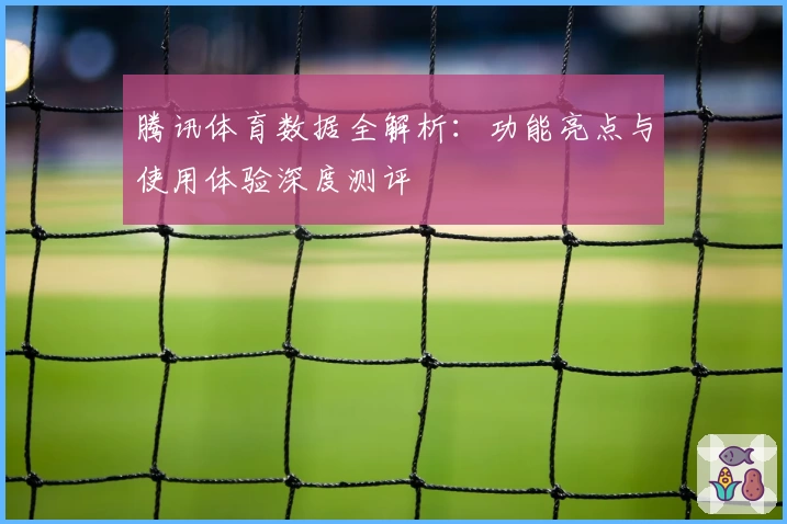 腾讯体育数据全解析：功能亮点与使用体验深度测评
