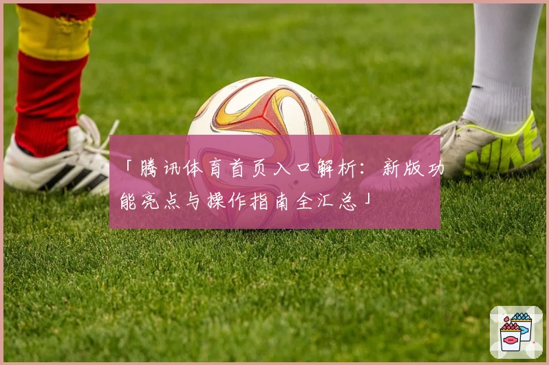 「腾讯体育首页入口解析：新版功能亮点与操作指南全汇总」