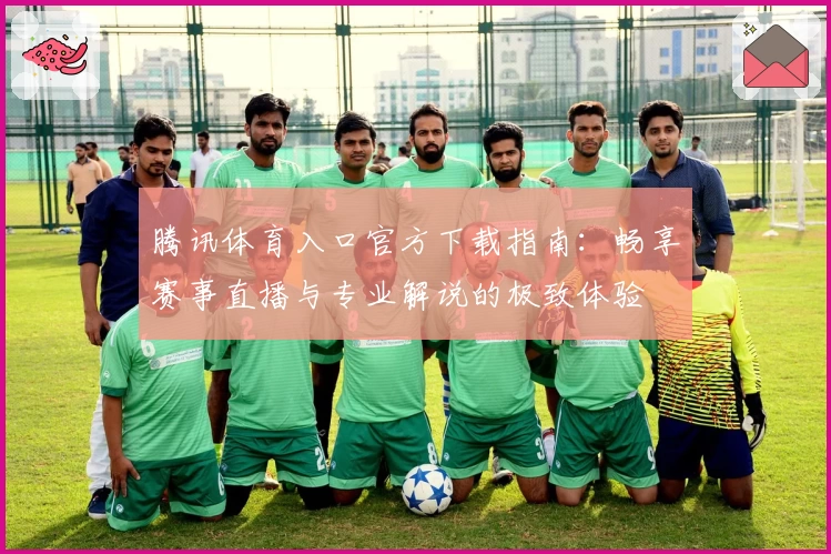 腾讯体育入口官方下载指南：畅享赛事直播与专业解说的极致体验