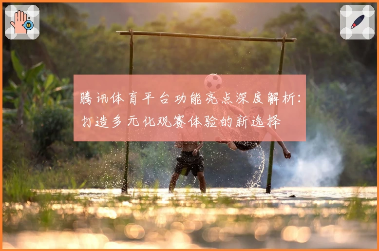 腾讯体育平台功能亮点深度解析:打造多元化观赛体验的新选择