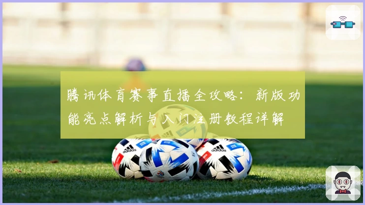 腾讯体育赛事直播全攻略：新版功能亮点解析与入门注册教程详解