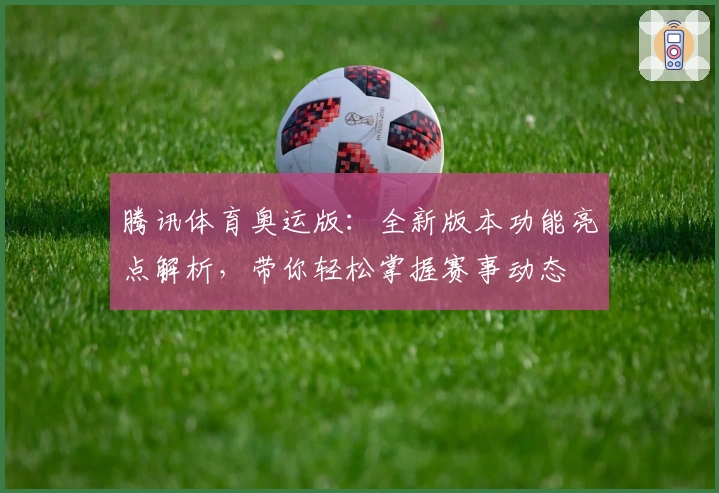 腾讯体育奥运版：全新版本功能亮点解析，带你轻松掌握赛事动态