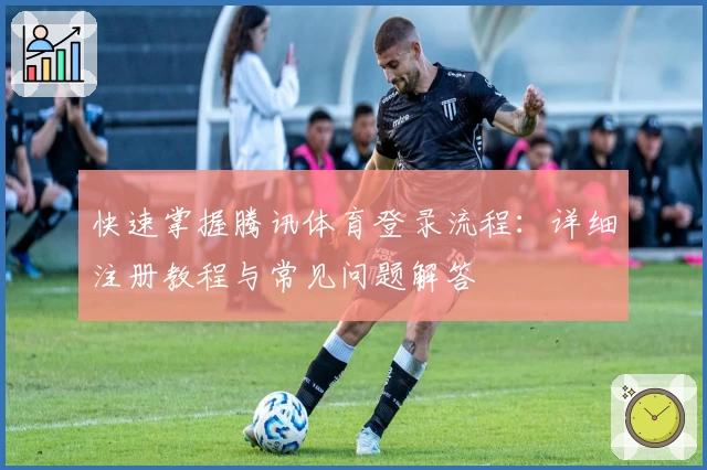 快速掌握腾讯体育登录流程：详细注册教程与常见问题解答