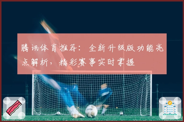 腾讯体育推荐：全新升级版功能亮点解析，精彩赛事实时掌握