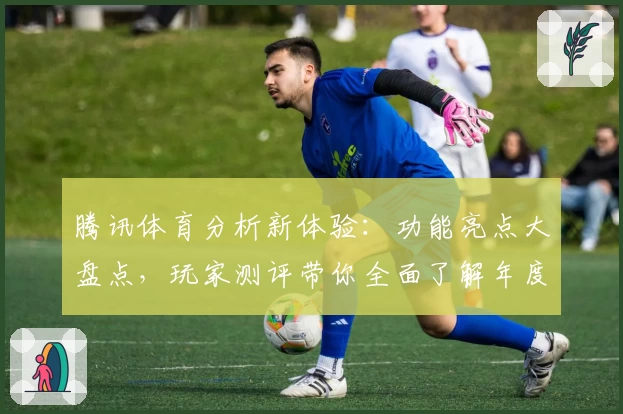 腾讯体育分析新体验:功能亮点大盘点,玩家测评带你全面了解年度口碑之选