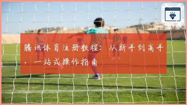 腾讯体育注册教程：从新手到高手，一站式操作指南