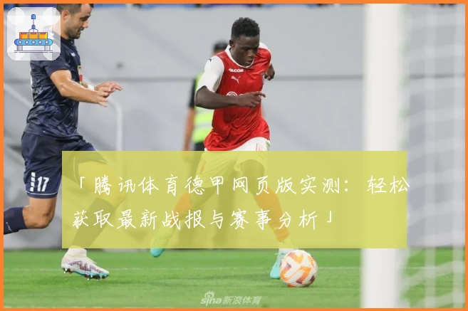 「腾讯体育德甲网页版实测：轻松获取最新战报与赛事分析」