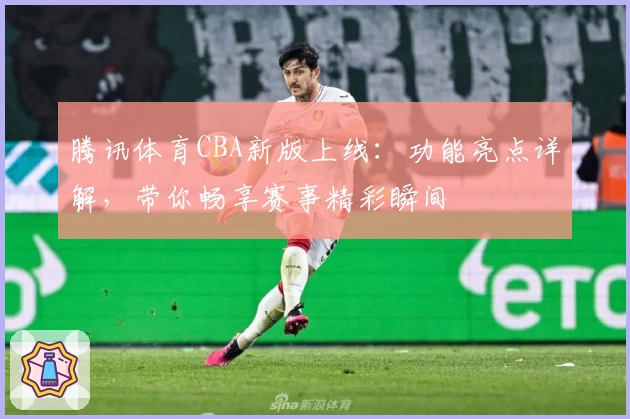 腾讯体育CBA新版上线:功能亮点详解,带你畅享赛事精彩瞬间