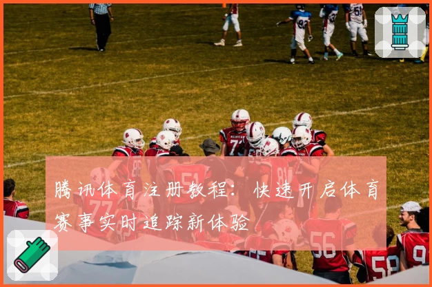 腾讯体育注册教程：快速开启体育赛事实时追踪新体验