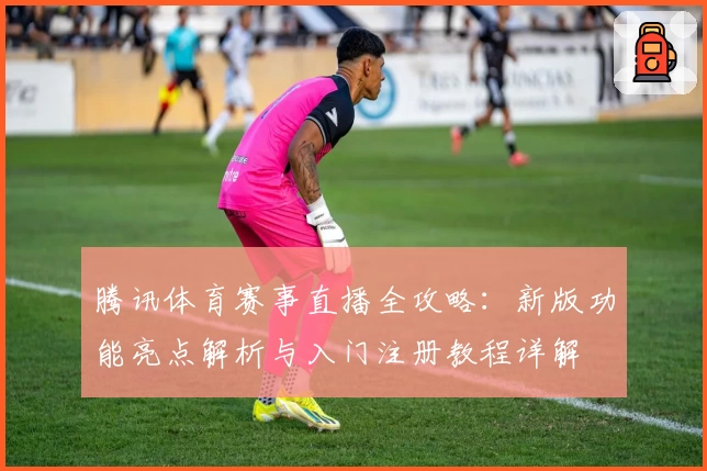 腾讯体育赛事直播全攻略：新版功能亮点解析与入门注册教程详解