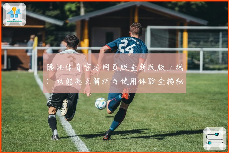 腾讯体育官方网页版全新改版上线：功能亮点解析与使用体验全揭秘
