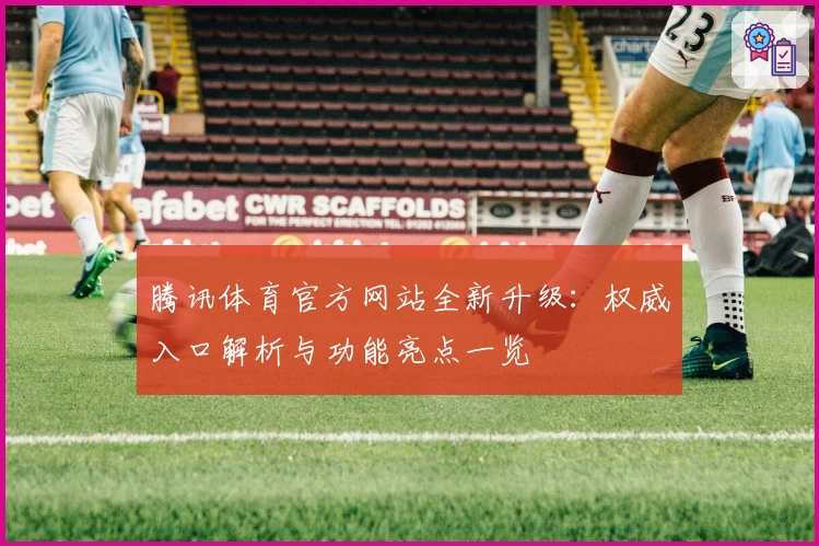 腾讯体育官方网站全新升级：权威入口解析与功能亮点一览