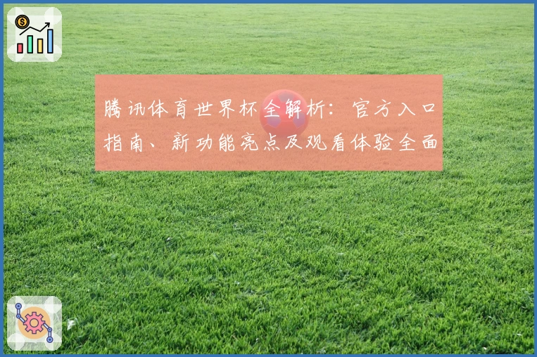 腾讯体育世界杯全解析：官方入口指南、新功能亮点及观看体验全面评测