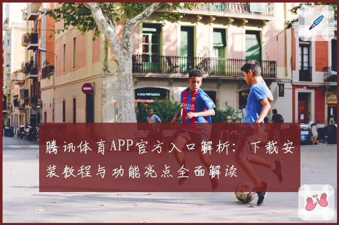 腾讯体育APP官方入口解析：下载安装教程与功能亮点全面解读