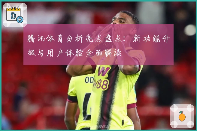 腾讯体育分析亮点盘点:新功能升级与用户体验全面解读