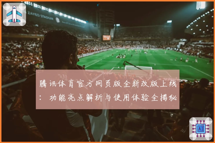 腾讯体育官方网页版全新改版上线：功能亮点解析与使用体验全揭秘