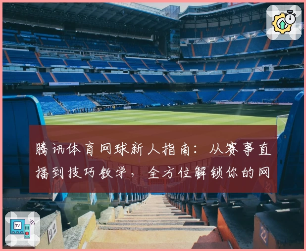 腾讯体育网球新人指南：从赛事直播到技巧教学，全方位解锁你的网球精彩之旅